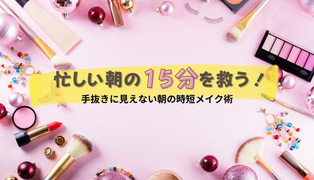 忙しい朝の15分を救う!手抜きに見えない朝の時短メイク術